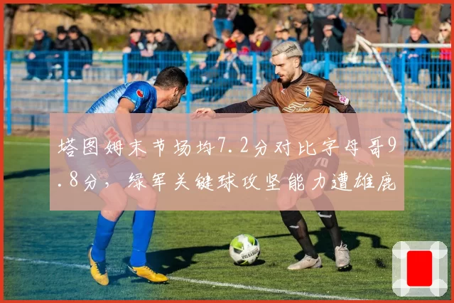 塔图姆末节场均7.2分对比字母哥9.8分，绿军关键球攻坚能力遭雄鹿碾压