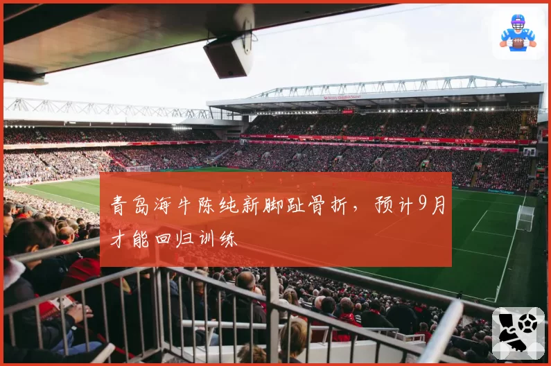 青岛海牛陈纯新脚趾骨折，预计9月才能回归训练