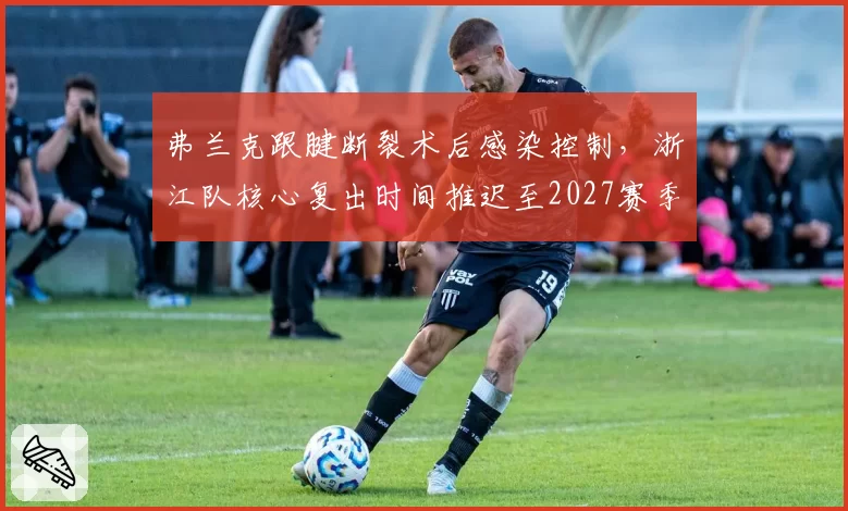 弗兰克跟腱断裂术后感染控制，浙江队核心复出时间推迟至2027赛季