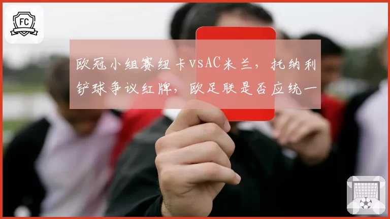 欧冠小组赛纽卡vsAC米兰，托纳利铲球争议红牌，欧足联是否应统一判罚标准？
