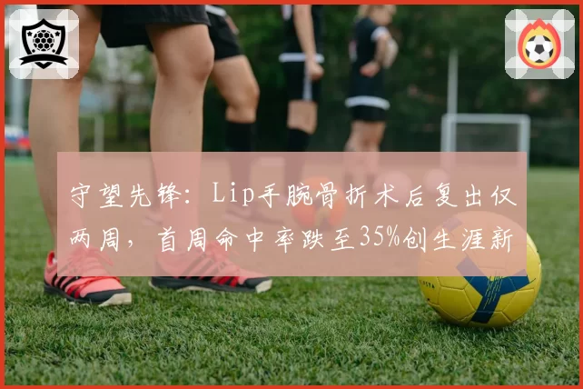 守望先锋:Lip手腕骨折术后复出仅两周,首周命中率跌至35%创生涯新低