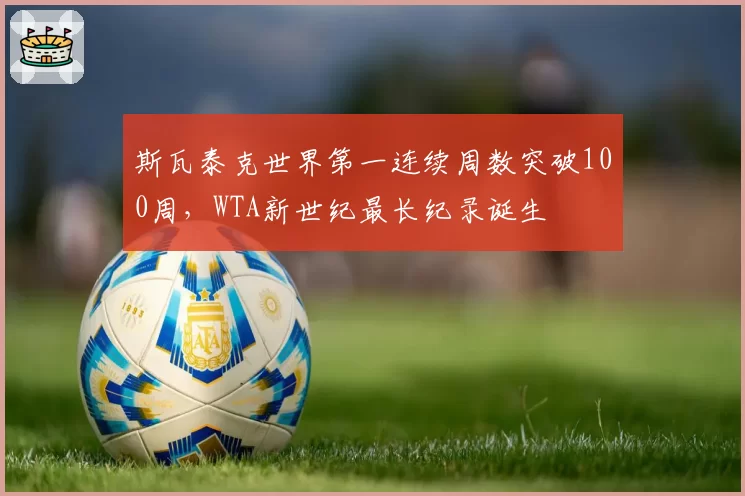 斯瓦泰克世界第一连续周数突破100周,WTA新世纪最长纪录诞生