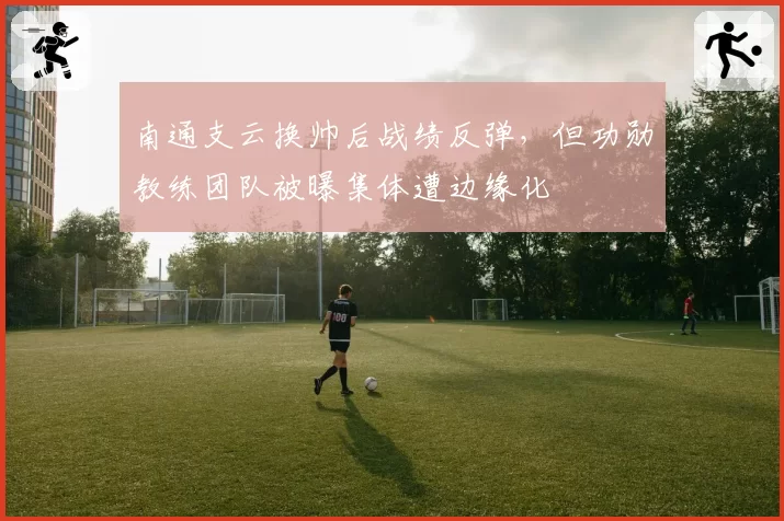 南通支云换帅后战绩反弹，但功勋教练团队被曝集体遭边缘化