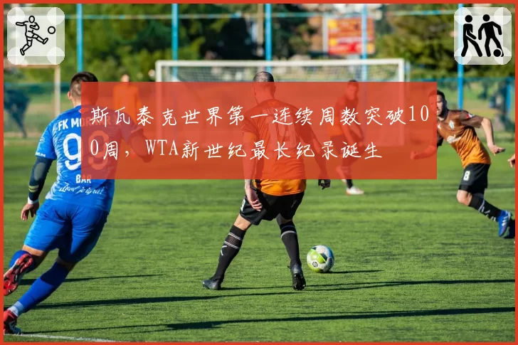 斯瓦泰克世界第一连续周数突破100周，WTA新世纪最长纪录诞生