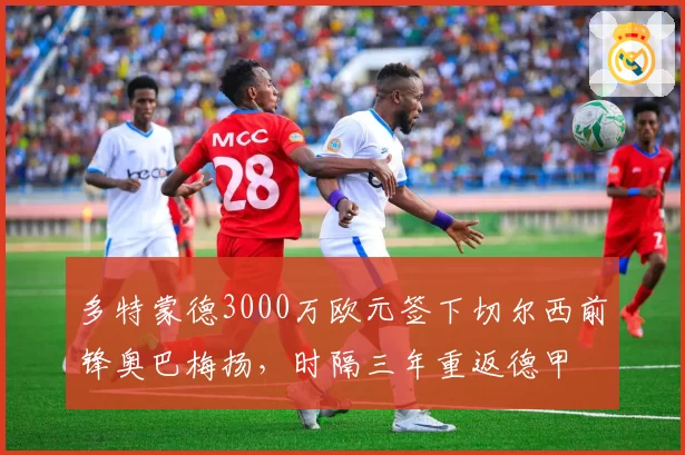 多特蒙德3000万欧元签下切尔西前锋奥巴梅扬，时隔三年重返德甲