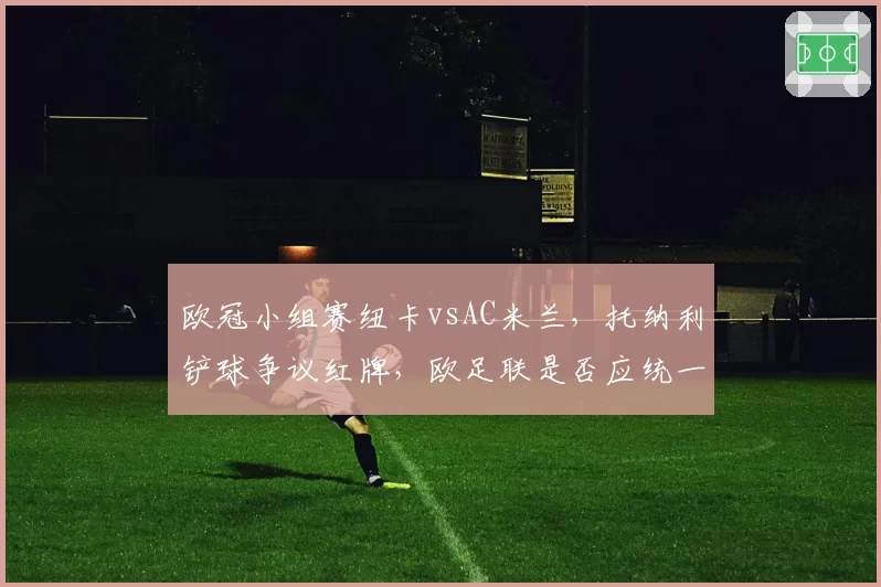 欧冠小组赛纽卡vsAC米兰，托纳利铲球争议红牌，欧足联是否应统一判罚标准？