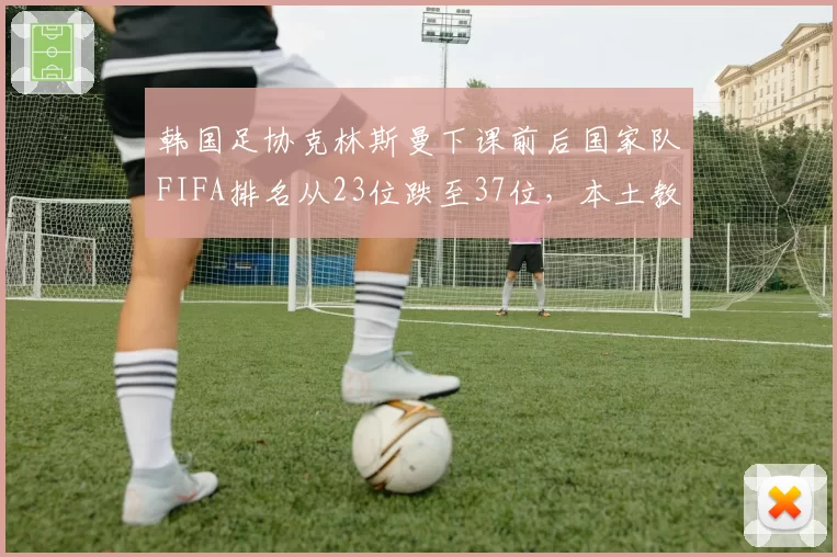 韩国足协克林斯曼下课前后国家队FIFA排名从23位跌至37位，本土教练接任呼声高