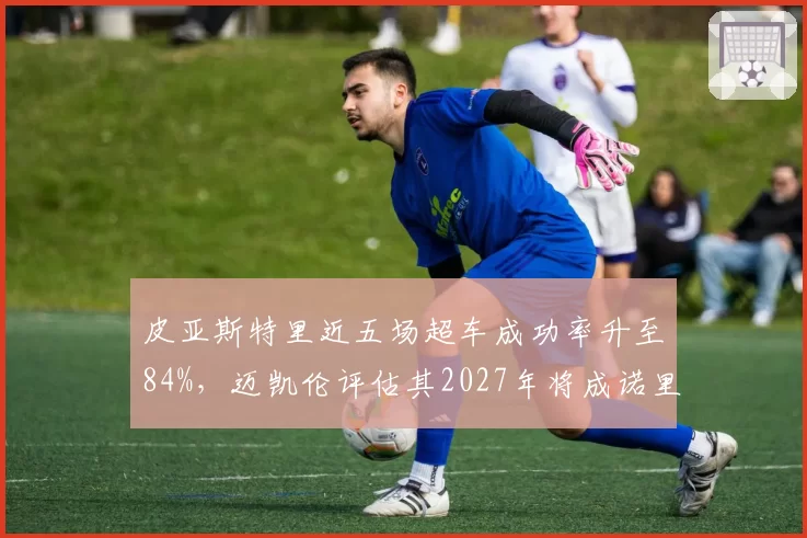 皮亚斯特里近五场超车成功率升至84%，迈凯伦评估其2027年将成诺里斯最大威胁