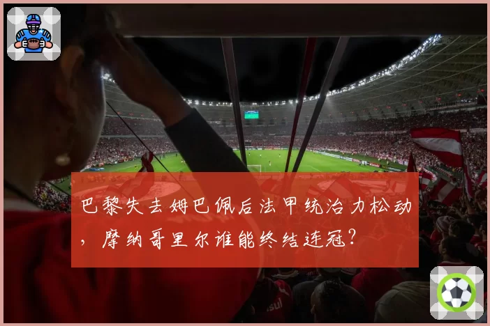 巴黎失去姆巴佩后法甲统治力松动,摩纳哥里尔谁能终结连冠?