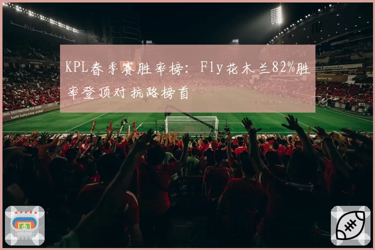 KPL春季赛胜率榜：Fly花木兰82%胜率登顶对抗路榜首