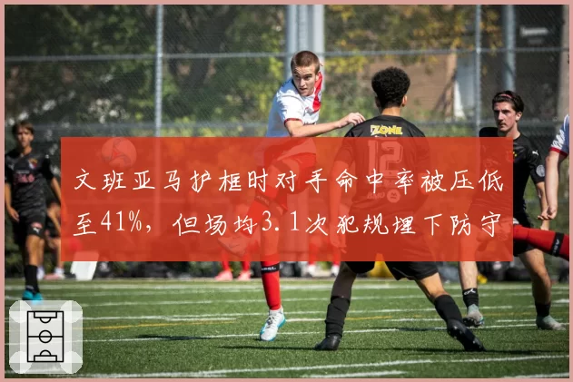文班亚马护框时对手命中率被压低至41%，但场均3.1次犯规埋下防守隐患