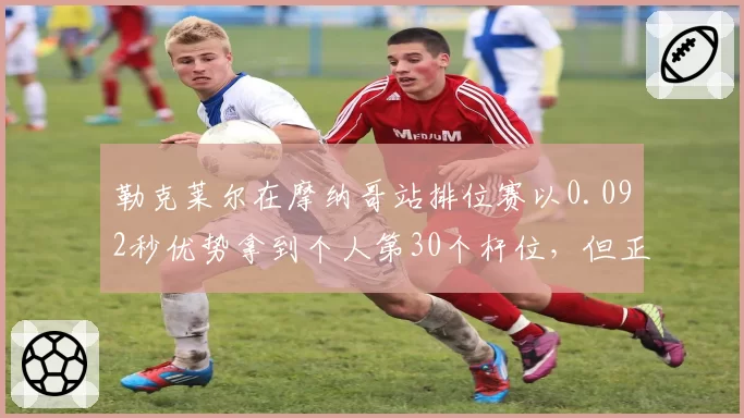 勒克莱尔在摩纳哥站排位赛以0.092秒优势拿到个人第30个杆位，但正赛未进三次造成两次失控，最终以第6名完赛