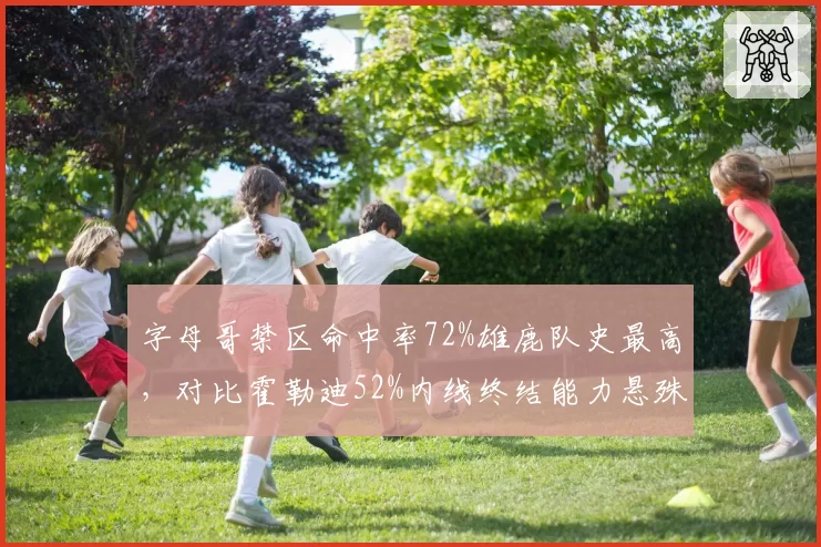 字母哥禁区命中率72%雄鹿队史最高，对比霍勒迪52%内线终结能力悬殊