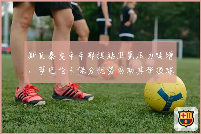 斯瓦泰克辛辛那提站卫冕压力陡增，萨巴伦卡保分优势或助其登顶球后