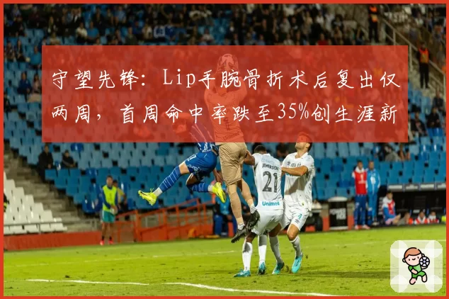 守望先锋：Lip手腕骨折术后复出仅两周，首周命中率跌至35%创生涯新低