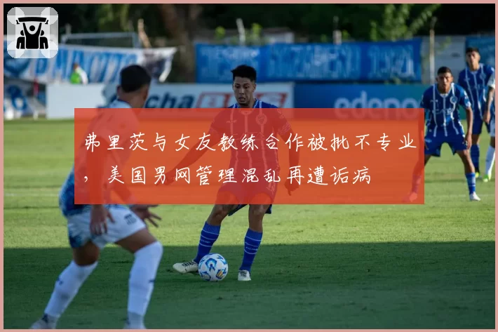 弗里茨与女友教练合作被批不专业，美国男网管理混乱再遭诟病