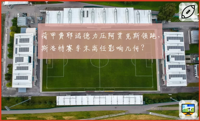 荷甲费耶诺德力压阿贾克斯领跑，斯洛特赛季末离任影响几何？