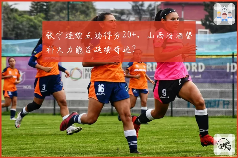 张宁连续五场得分20+，山西汾酒替补火力能否延续奇迹？