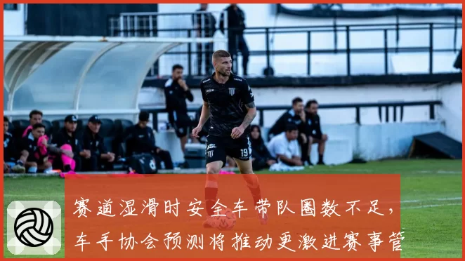 赛道湿滑时安全车带队圈数不足，车手协会预测将推动更激进赛事管理流程