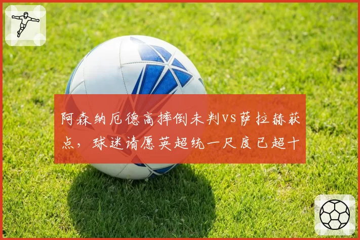 阿森纳厄德高摔倒未判vs萨拉赫获点，球迷请愿英超统一尺度已超十万签名