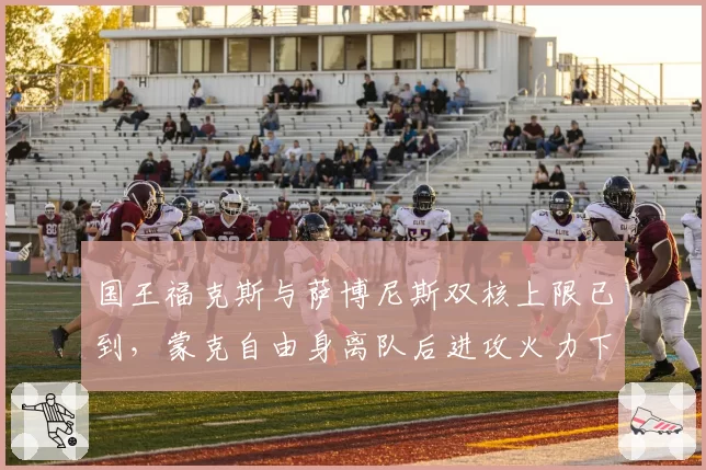 国王福克斯与萨博尼斯双核上限已到，蒙克自由身离队后进攻火力下降？