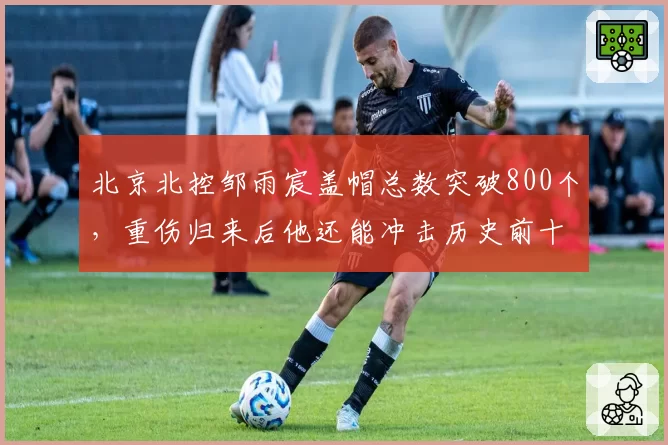 北京北控邹雨宸盖帽总数突破800个，重伤归来后他还能冲击历史前十？