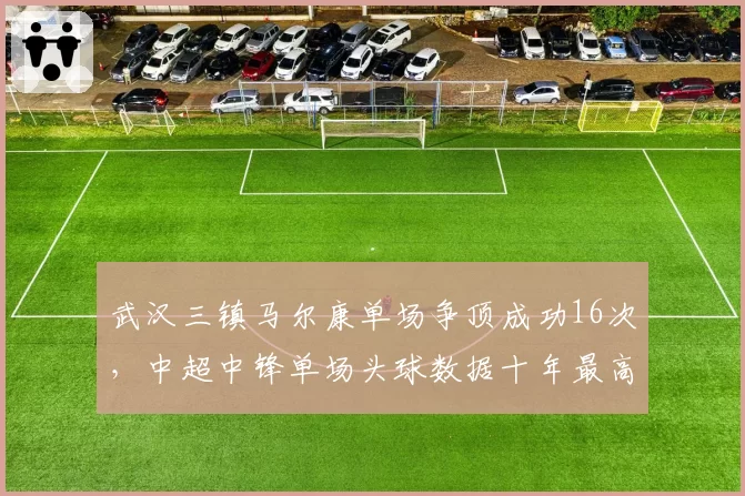武汉三镇马尔康单场争顶成功16次，中超中锋单场头球数据十年最高