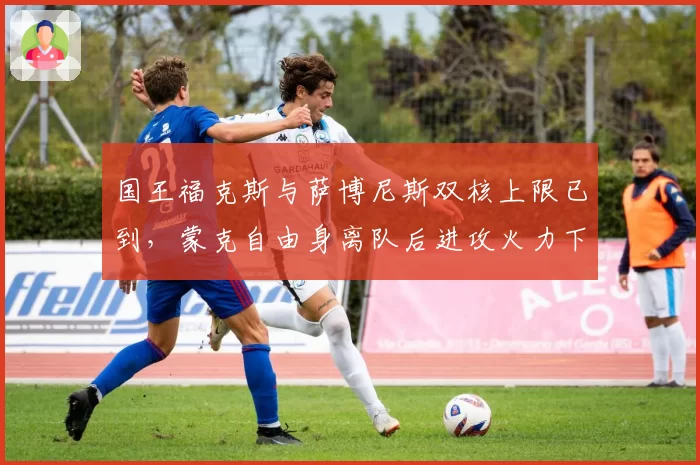 国王福克斯与萨博尼斯双核上限已到，蒙克自由身离队后进攻火力下降？