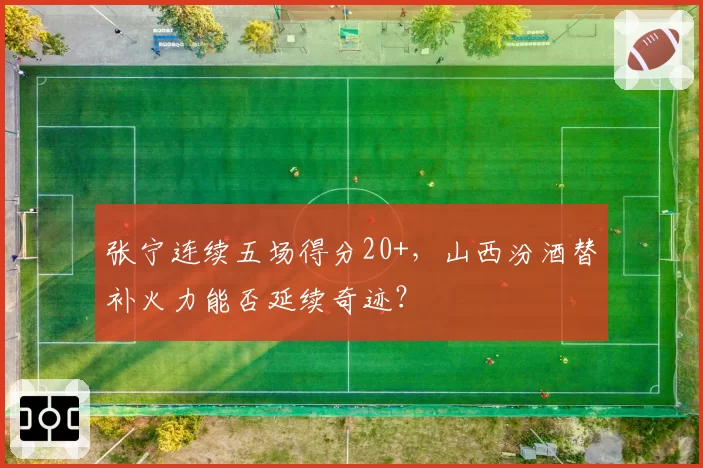 张宁连续五场得分20+，山西汾酒替补火力能否延续奇迹？