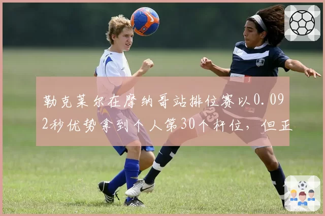 勒克莱尔在摩纳哥站排位赛以0.092秒优势拿到个人第30个杆位,但正赛未进三次造成两次失控,最终以第6名完赛