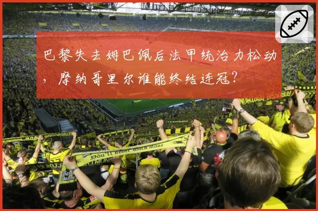 巴黎失去姆巴佩后法甲统治力松动,摩纳哥里尔谁能终结连冠?