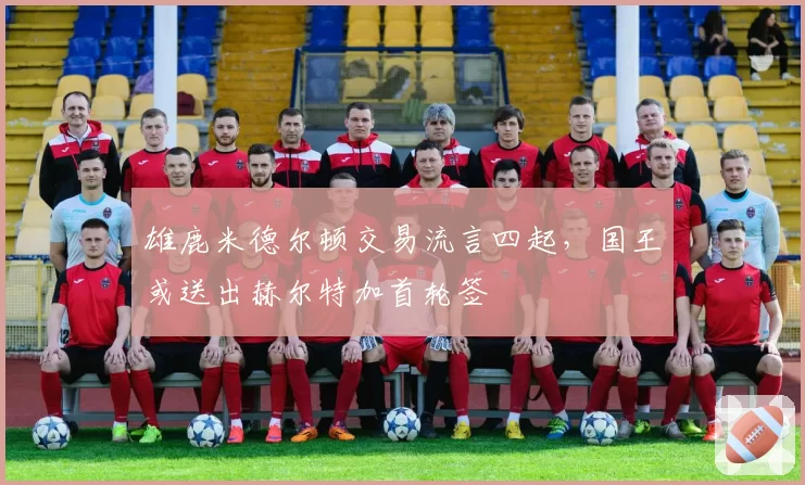 雄鹿米德尔顿交易流言四起，国王或送出赫尔特加首轮签