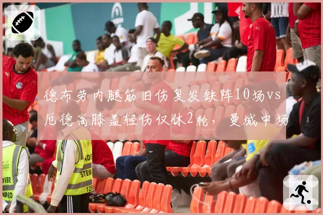 德布劳内腿筋旧伤复发缺阵10场vs厄德高膝盖轻伤仅休2轮，曼城中场核心耐伤度对比