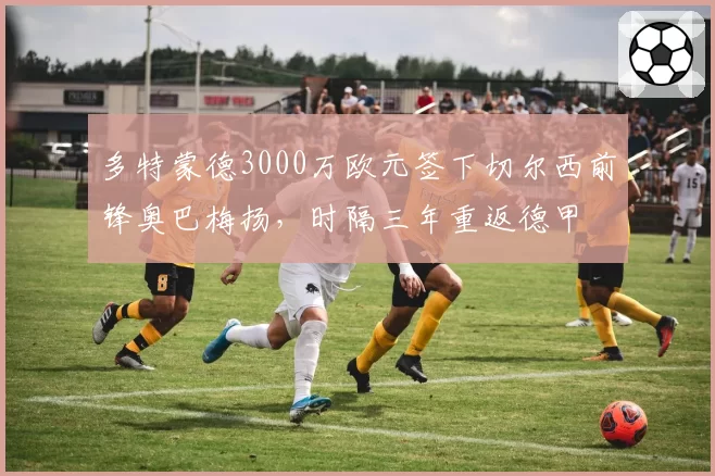 多特蒙德3000万欧元签下切尔西前锋奥巴梅扬，时隔三年重返德甲