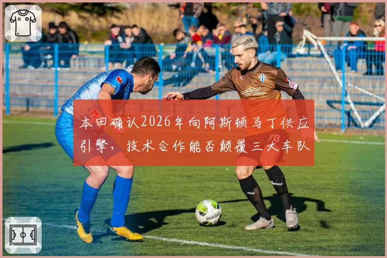 本田确认2026年向阿斯顿马丁供应引擎，技术合作能否颠覆三大车队格局？