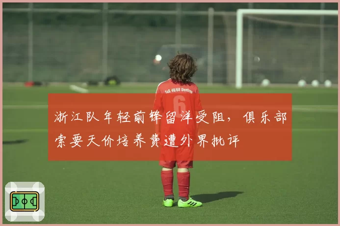 浙江队年轻前锋留洋受阻，俱乐部索要天价培养费遭外界批评