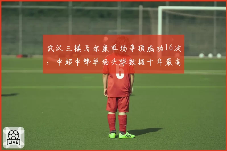 武汉三镇马尔康单场争顶成功16次，中超中锋单场头球数据十年最高