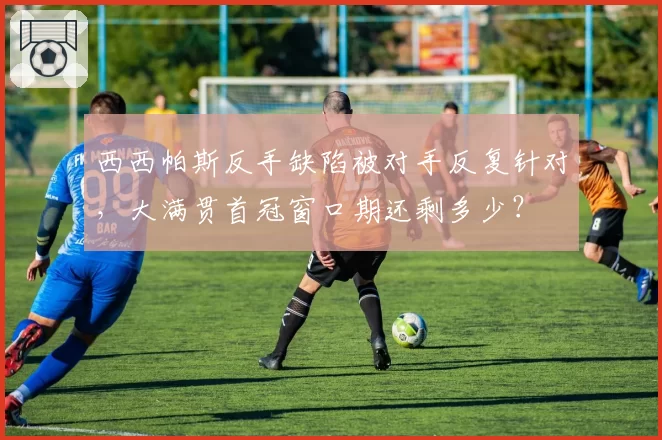 西西帕斯反手缺陷被对手反复针对，大满贯首冠窗口期还剩多少？
