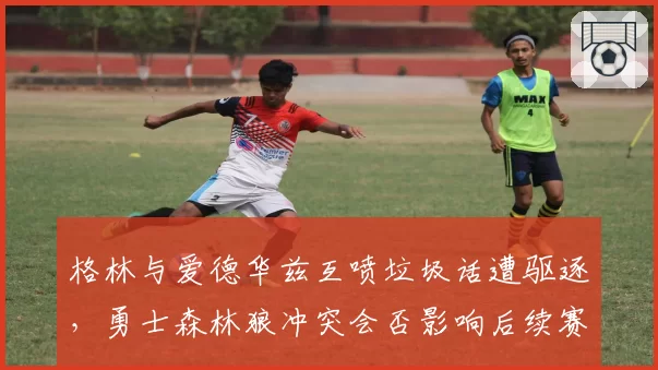 格林与爱德华兹互喷垃圾话遭驱逐，勇士森林狼冲突会否影响后续赛程？