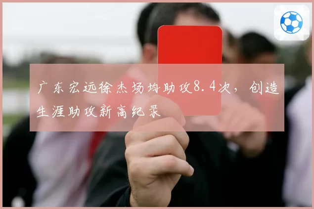 广东宏远徐杰场均助攻8.4次，创造生涯助攻新高纪录