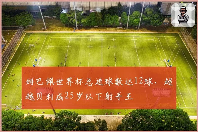 姆巴佩世界杯总进球数达12球，超越贝利成25岁以下射手王