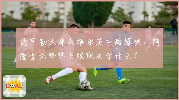 德甲勒沃库森维尔茨中路爆破，阿隆索无锋阵上限取决于什么？